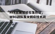 金年会app 综合-FPX比赛延迟引发热议，WBG战队发文回应技术问题