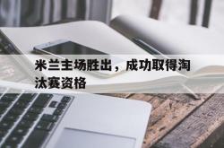 金年会登录入口-米兰主场胜出，成功取得淘汰赛资格