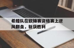 金年会app 综合-希腊队在欧锦赛资格赛上逆风翻盘，斩获胜利
