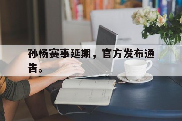 孙杨赛事延期，官方发布通告。