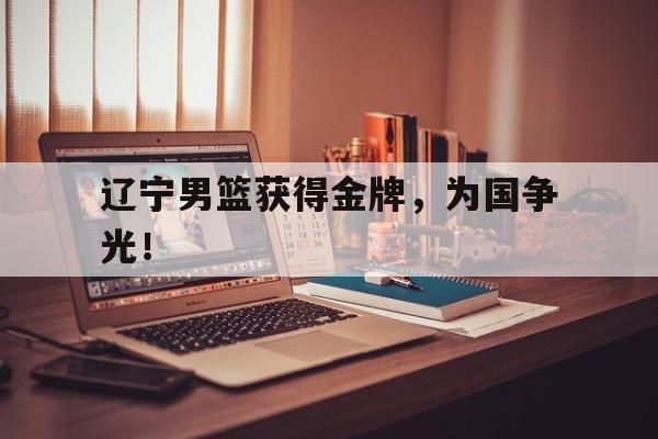 辽宁男篮获得金牌，为国争光！