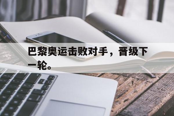 巴黎奥运击败对手，晋级下一轮。