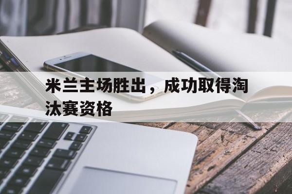 米兰主场胜出，成功取得淘汰赛资格
