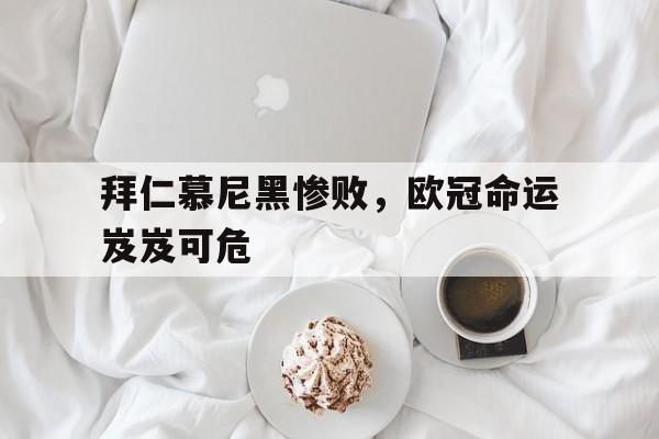 拜仁慕尼黑惨败，欧冠命运岌岌可危