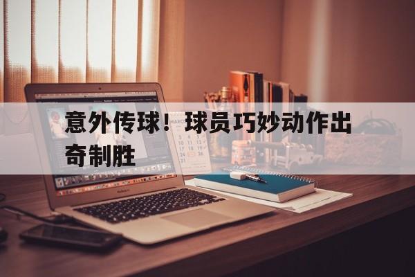意外传球！球员巧妙动作出奇制胜