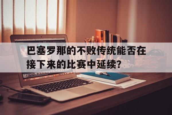 巴塞罗那的不败传统能否在接下来的比赛中延续？